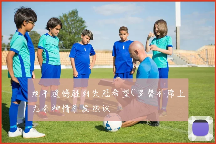 绝平遗憾胜利失冠希望C罗替补席上无奈神情引发热议