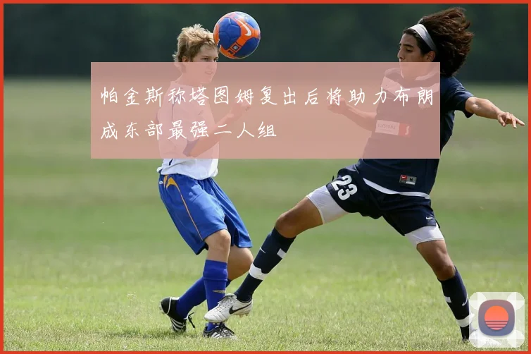 帕金斯称塔图姆复出后将助力布朗成东部最强二人组