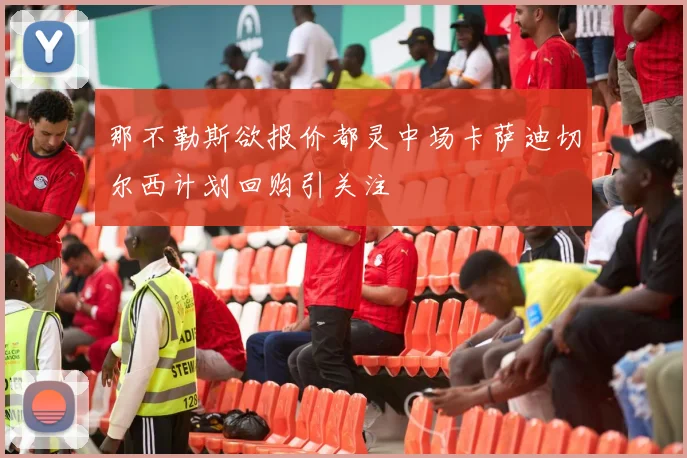 那不勒斯欲报价都灵中场卡萨迪切尔西计划回购引关注