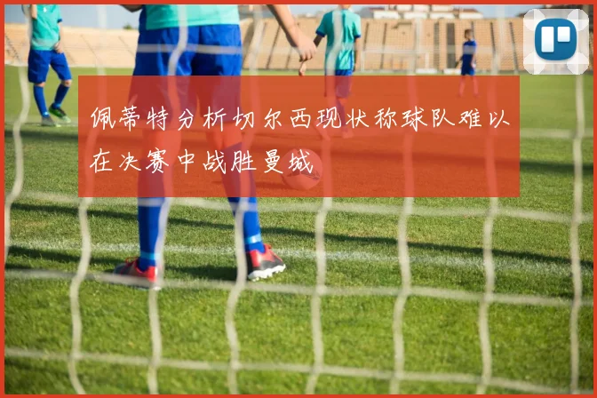 佩蒂特分析切尔西现状称球队难以在决赛中战胜曼城