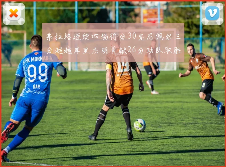 弗拉格连续四场得分30克尼佩尔三分超越库里杰明贡献26分助队取胜