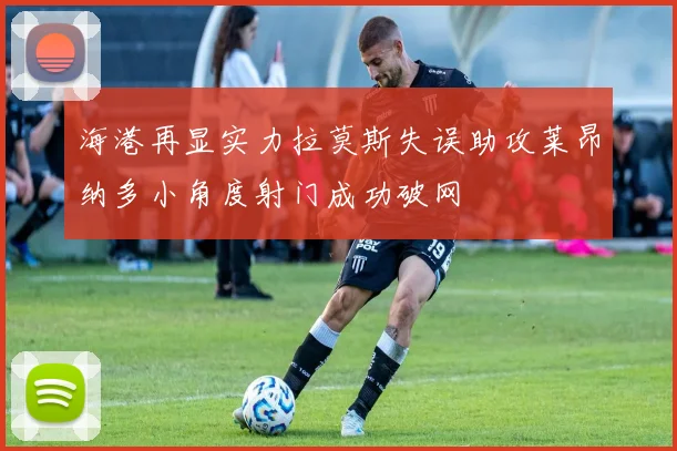 海港再显实力拉莫斯失误助攻莱昂纳多小角度射门成功破网