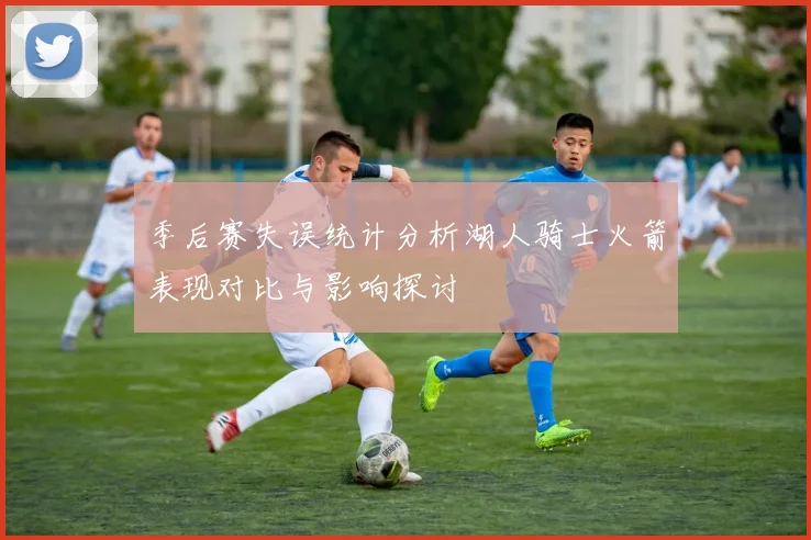 季后赛失误统计分析湖人骑士火箭表现对比与影响探讨