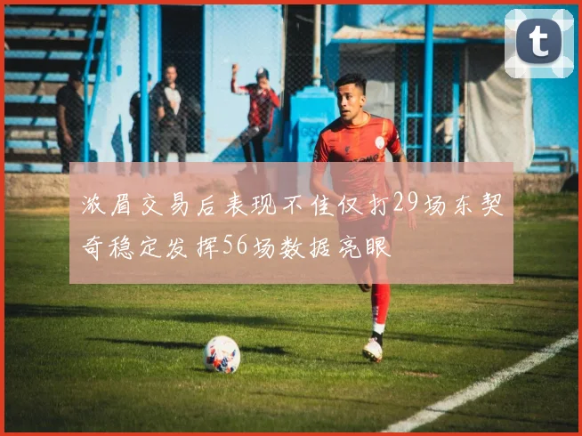 浓眉交易后表现不佳仅打29场东契奇稳定发挥56场数据亮眼
