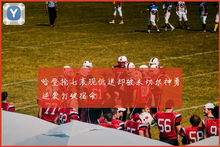 哈登抢七表现低迷却被米切尔神勇逆袭打破宿命