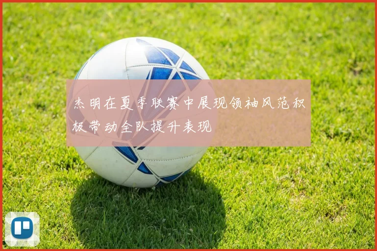 杰明在夏季联赛中展现领袖风范积极带动全队提升表现