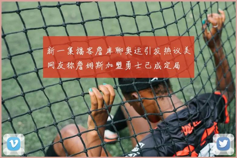 新一集播客詹库聊奥运引发热议美网友称詹姆斯加盟勇士已成定局