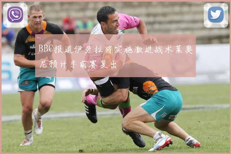 BBC报道伊劳拉将实施激进战术莱奥尼预计季前赛复出