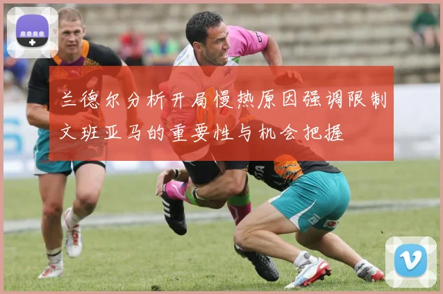 兰德尔分析开局慢热原因强调限制文班亚马的重要性与机会把握