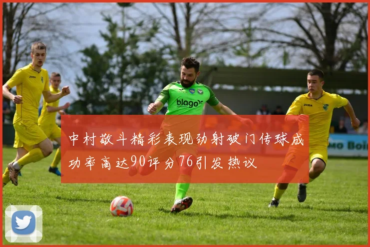中村敬斗精彩表现劲射破门传球成功率高达90评分76引发热议