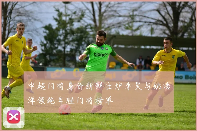 中超门将身价新鲜出炉李昊与姚浩洋领跑年轻门将榜单