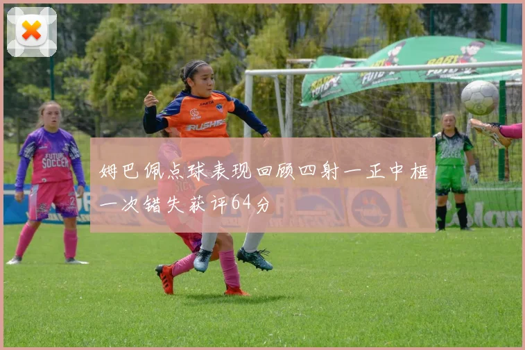 姆巴佩点球表现回顾四射一正中框一次错失获评64分