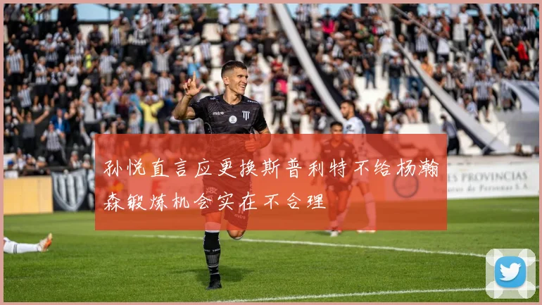 孙悦直言应更换斯普利特不给杨瀚森锻炼机会实在不合理