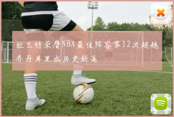 杜兰特荣膺NBA最佳阵容第12次超越乔丹库里成历史新高