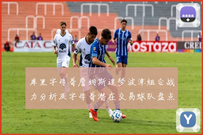 库里字母哥詹姆斯追梦波津组合战力分析及字母哥潜在交易球队盘点