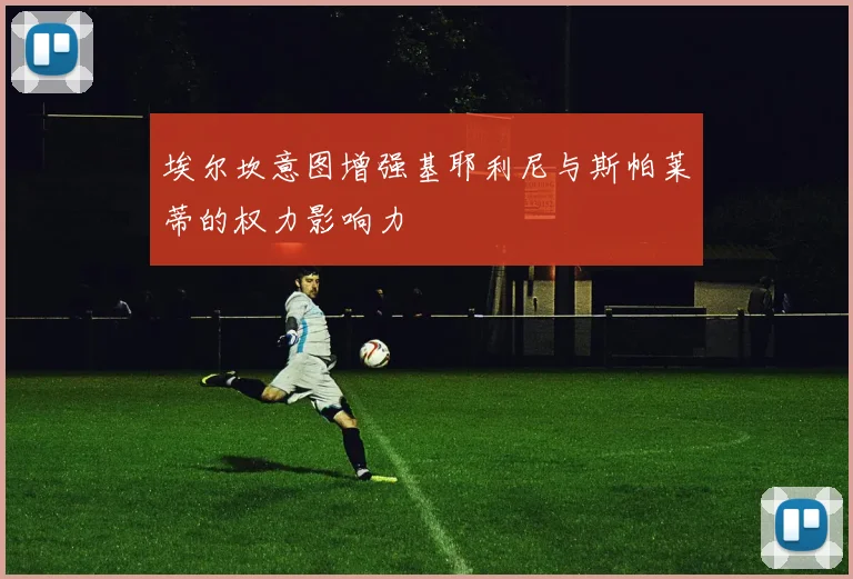 埃尔坎意图增强基耶利尼与斯帕莱蒂的权力影响力