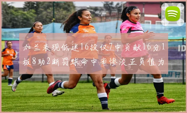 加兰表现低迷16投仅7中贡献16分1板8助2断罚球命中率惨淡正负值为负24