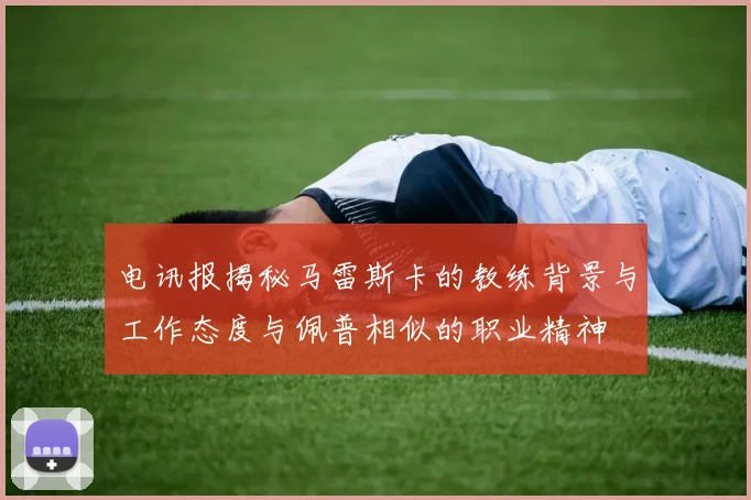 电讯报揭秘马雷斯卡的教练背景与工作态度与佩普相似的职业精神
