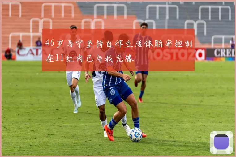 46岁马宁坚持自律生活体脂率控制在11红肉已与我无缘