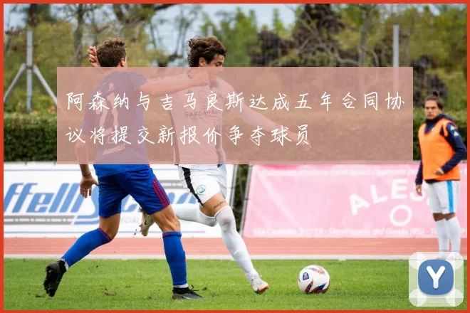 阿森纳与吉马良斯达成五年合同协议将提交新报价争夺球员