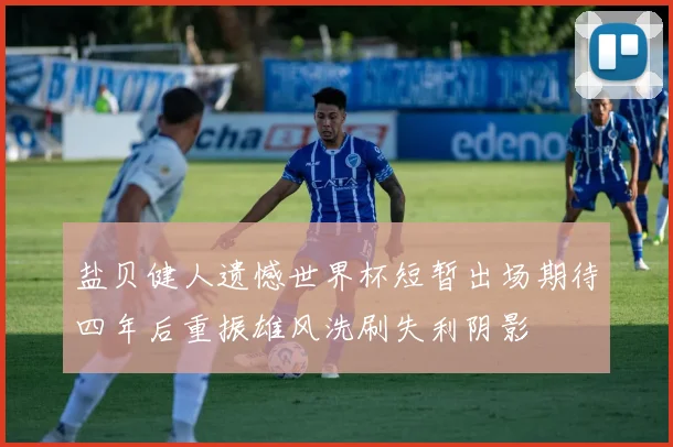 盐贝健人遗憾世界杯短暂出场期待四年后重振雄风洗刷失利阴影