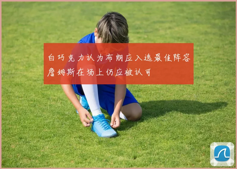 白巧克力认为布朗应入选最佳阵容詹姆斯在场上仍应被认可